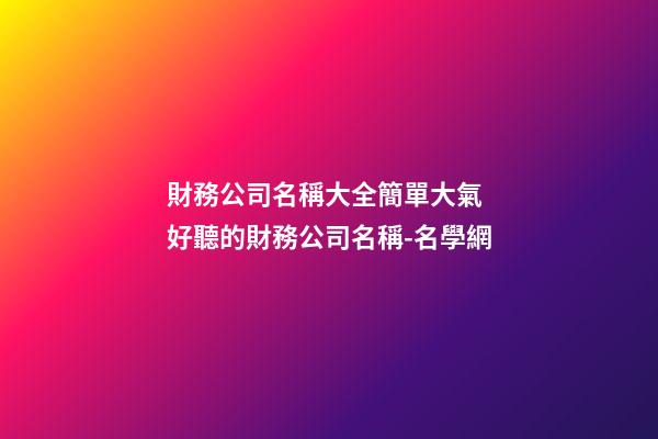 財務公司名稱大全簡單大氣 好聽的財務公司名稱-名學網